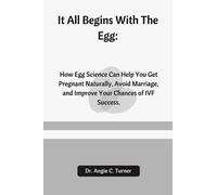 It All Begins With The Egg:: How Egg Science Can Help You Get Pregnant Naturally, Avoid Marriage, and Improve Your Chances of IVF Success.