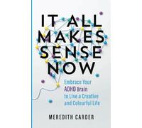 It All Makes Sense Now : Embrace Your ADHD Brain to Live a Creative and Colourful Life