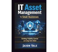 IT Asset Management for Small Businesses: Building Visibility Control and Long Term Value (Tech and Innovations)