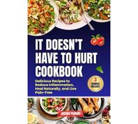 It Doesn’t Have to Hurt Cookbook: Delicious Recipes to Reduce Inflammation, Heal Naturally, and Live Pain-Free