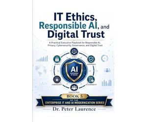 IT Ethics, Responsible AI, and Digital Trust: A Practical Executive Playbook for Responsible AI, Privacy, Cybersecurity, Governance, and Digital Trust (Enterprise IT and AI Modernization Series)