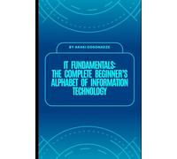 IT Fundamentals: The Complete Beginner’s Alphabet of Information Technology: Step-by-Step Guide to Hardware, Software, Networking, Security, and Cloud - Everything You Need to Start Your IT Journey