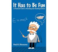 It Has to Be Fun: A Practical Guide to Parenting and Teaching Science