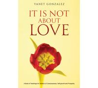 It Is Not About Love : A Book of Teachings for Seekers of Consciousness, Self-growth and Prosperity