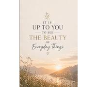 It Is Up To You To See The Beauty Of Everyday Things.: A Mindful Notebook for Finding Joy, Gratitude & Beauty in Everyday Life