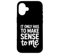 It Only Has To Make Sense To Me Funny Saying Case for iPhone 16