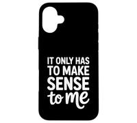 It Only Has To Make Sense To Me Funny Saying Case for iPhone 16 Plus
