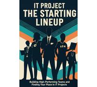 IT PROJECT: THE STARTING LINEUP: Building high-performing teams and finding your place in IT projects