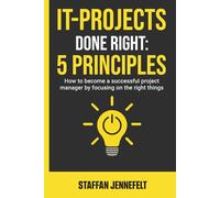 IT-Projects Done Right: 5 Principles: How To Become A Successful Project Manager By Focusing On The Right Things