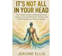 It’s Not All In Your Head: The Somatic Guide to Releasing Stored Trauma, Turning Off Chronic Anxiety, and Finally Healing Your Nervous System