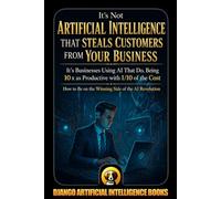 It’s Not Artificial Intelligence That Steals Customers From Your Business, It’s Businesses Using AI That Do, Being 10x as Productive with 1/10 of the ... the Winning Side of AI (AI and Your Business)