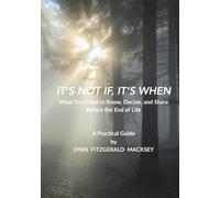 IT’S NOT IF, IT’S WHEN: What You Need to Know, Decide, and Share Before the End of Life - A Practical Guide