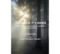 IT’S NOT IF, IT’S WHEN: What You Need to Know, Decide, and Share Before the End of Life - A Practical Guide