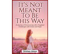 IT’S NOT MEANT TO BE THIS WAY: A Journey of Overcoming Life's Toughest Challenges with Grace and Hope: 1