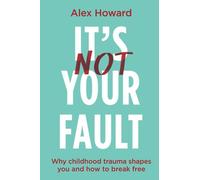 It's Not Your Fault: Why Childhood Trauma Shapes You and How to Break Free