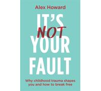 It’s Not Your Fault : Why Childhood Trauma Shapes You and How to Break Free