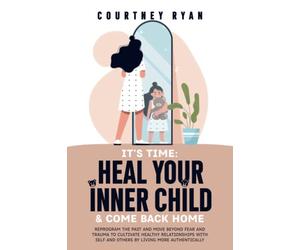 IT’S TIME: HEAL YOUR INNER CHILD AND COME BACK HOME: REPROGRAM THE PAST AND MOVE BEYOND FEAR AND TRAUMA TO CULTIVATE HEALTHY RELATIONSHIPS WITH SELF ... (Healing Your Inner Child Series)