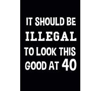 It Should Be Illegal To Look This Good At 40: 40th Birthday Gift Ideas Funny 40 Year Old Gifts|Novelty Blank Birthday Notebook Journal Gift