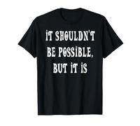 It Shouldn't Be Possible But It is T-Shirt