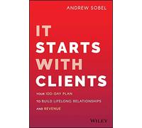 It Starts With Clients: Your 100-Day Plan to Build Lifelong Relationships and Revenue