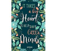 It takes a big Heart to help shape Little Minds - Notebook: End of year Teacher, Childminder and Teaching Assistant gifts