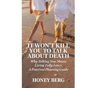 It Won't Kill You to Talk about Death: Why Talking Now Means Living Fully Later: a Practical Planning Guide