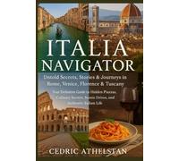 ITALIA NAVIGATOR: Untold Secrets, stories and journey in Rome, Venice, Florence & Tuscany: Your Definitive Guide to Hidden Piazzas, Culinary Secrets, Scenic Drives, and Authentic Italian Life
