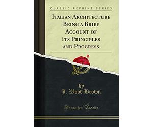 Italian Architecture Being a Brief Account of Its Principles and Progress (Classic Reprint)