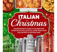 Italian Christmas: Comprehensive Guide To Celebrating Christmas In Italian Style, From Traditions And Recipes To Decorations