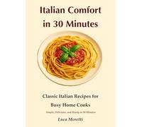 Italian Comfort in 30 Minutes: Quick and Easy Italian Cookbook for Beginners - Authentic 30-Minute Recipes for Traditional Home Cooking