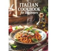 Italian Cookbook for Beginners: Authentic and Easy Italian Recipes for Everyday Cooking - Step-by-Step Guide to Classic Dishes, Pasta, Pizza, and ... & Delicious Home Meals for the Whole Family