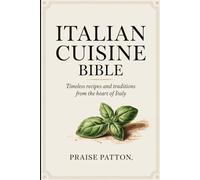 ITALIAN CUISINE BIBLE: TIMELESS RECIPES AND TRADITIONS FROM THE HEART OF ITALY