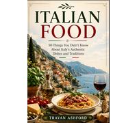 Italian Food: 50 Things You Didn’t Know About Italy’s Authentic Dishes and Traditions