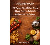 Italian Food: 50 Things You Didn’t Know About Italy’s Authentic Dishes and Traditions