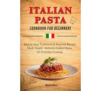 ITALIAN PASTA COOKBOOK FOR BEGINNERS: Step-byStep Traditional & Regional Recipes Made Simple - Authentic Italian Dishes for Everyday Cooking