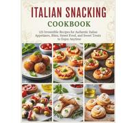 Italian Snacking Cookbook: 125 Irresistible Recipes for Authentic Italian Appetizers, Bites, Street Food, and Sweet Treats to Enjoy Anytime