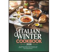 Italian Winter Cookbook 2026: Easy, Beginner-Friendly Comfort Recipes for Cold Weather - Hearty Pastas, Soups, Sauces & Family-Style Traditional Dishes