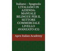 Italiano - Spagnolo L'ITALIANO IN AZIENDA MANUALE BILINGUE PER IL SETTORE COMMERCIALE LIVELLO AVANZATO (C1) (ITALIANO EN LA EMPRESA: MANUAL BILINGÜE PARA EL SECTOR COMERCIAL)