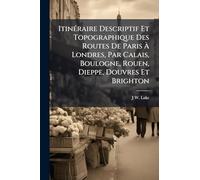 Itinéraire Descriptif Et Topographique Des Routes De Paris À Londres, Par Calais, Boulogne, Rouen, Dieppe, Douvres Et Brighton