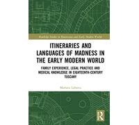 Itineraries and Languages of Madness in the Early Modern World: Family Experience, Legal Practice, and Medical Knowledge in Eighteenth-Century Tuscany ... and Early Modern Worlds of Knowledge)