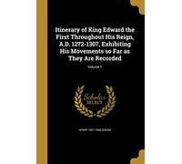 Itinerary of King Edward the First Throughout His Reign, A.D. 1272-1307, Exhibiting His Movements so Far as They Are Recorded; Volume 1