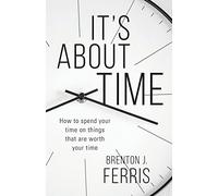 It's About Time: How To Spend Your Time On Things That Are Worth Your Time