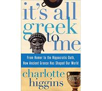It's All Greek to Me: From Homer to the Hippocratic Oath, How Ancient Greece Has Shaped Our World