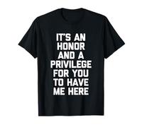 It's An Honor & A Privilege For You To Have Me Here - Funny T-Shirt