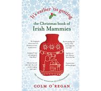 It's Earlier 'Tis Getting: The Christmas Book of Irish Mammies