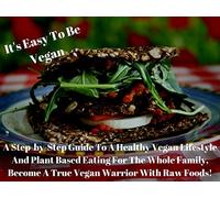 It's Easy To Be Vegan: A Step-by-Step Guide To A Healthy Vegan Lifestyle And Plant Based Eating For The Whole Family, Become A True Vegan Warrior With Raw Foods!