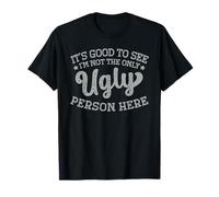 It's Good To See I'm Not The Only Ugly Person Here Funny T-Shirt