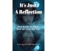 It's Just a Reflection: How Reality Reflects Back the Story You Tell (The Quantum Shifter Series)