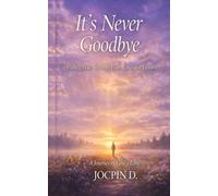 It's Never Goodbye: Finding Peace Through Faith Love and Eternity