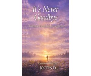 It's Never Goodbye: Finding Peace Through Faith Love and Eternity